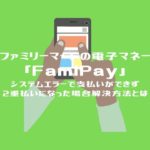 ファミペイ（FamiPay）支払い できない！？システムエラーになった場合の3つの解決方法をご紹介