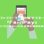 ファミペイ（FamiPay）アプリとは？使い方や支払い方法、チャージなどを解説！